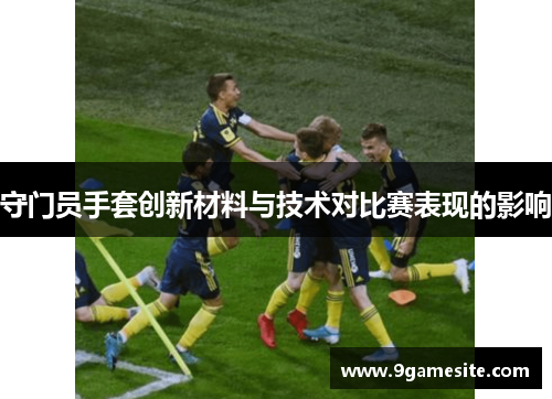 守门员手套创新材料与技术对比赛表现的影响