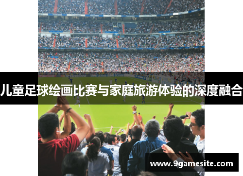 儿童足球绘画比赛与家庭旅游体验的深度融合